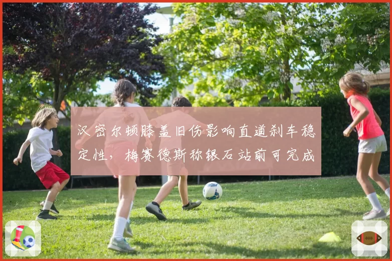 汉密尔顿膝盖旧伤影响直道刹车稳定性,梅赛德斯称银石站前可完成康复疗程