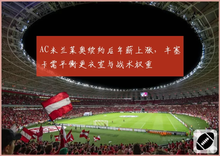 AC米兰莱奥续约后年薪上涨，丰塞卡需平衡更衣室与战术权重