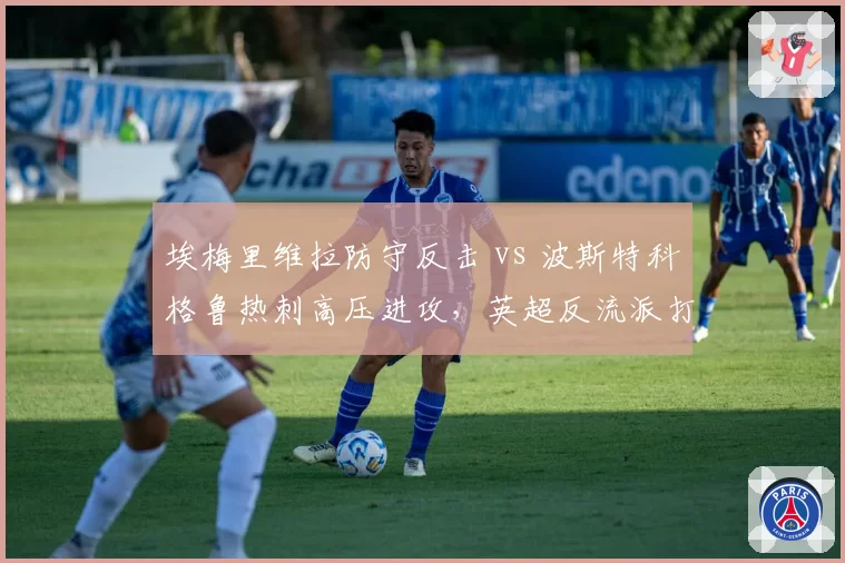埃梅里维拉防守反击 vs 波斯特科格鲁热刺高压进攻，英超反流派打法相克分析