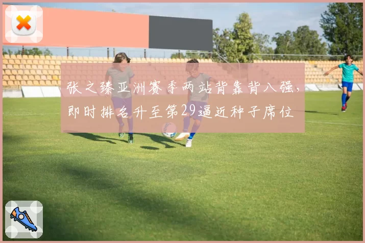 张之臻亚洲赛季两站背靠背八强，即时排名升至第29逼近种子席位