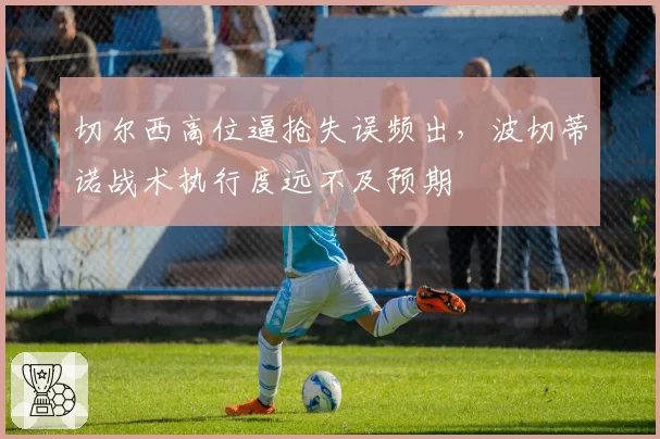 切尔西高位逼抢失误频出，波切蒂诺战术执行度远不及预期