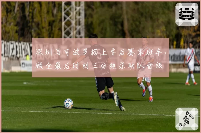 深圳马可波罗搭上季后赛末班车，顾全最后时刻三分绝杀助队晋级