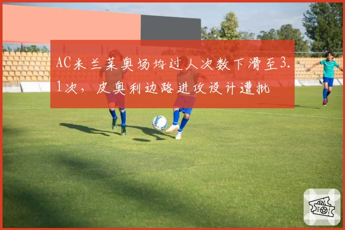 AC米兰莱奥场均过人次数下滑至3.1次，皮奥利边路进攻设计遭批