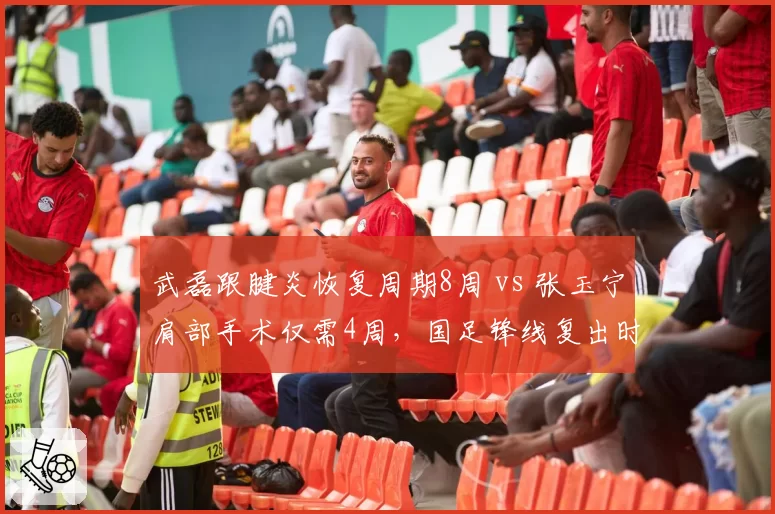 武磊跟腱炎恢复周期8周 vs 张玉宁肩部手术仅需4周,国足锋线复出时间差引发战术调整