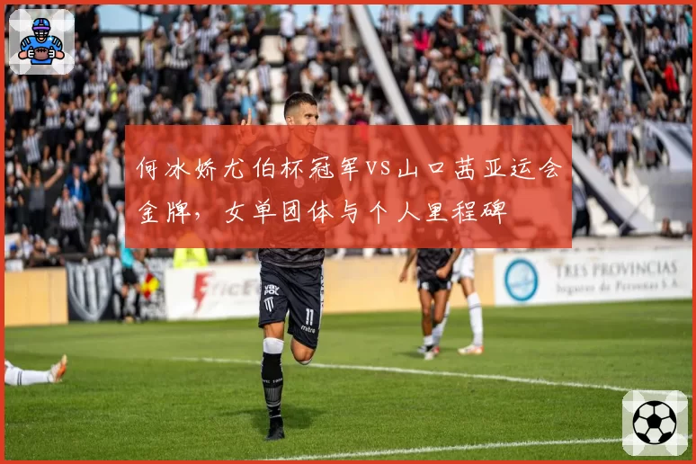 何冰娇尤伯杯冠军vs山口茜亚运会金牌，女单团体与个人里程碑