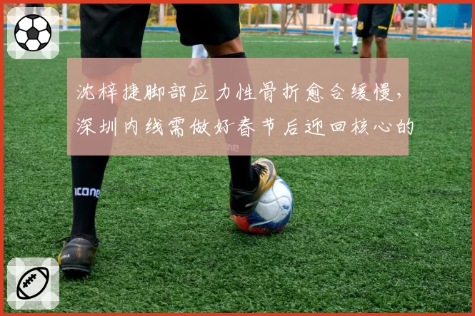 沈梓捷脚部应力性骨折愈合缓慢，深圳内线需做好春节后迎回核心的准备
