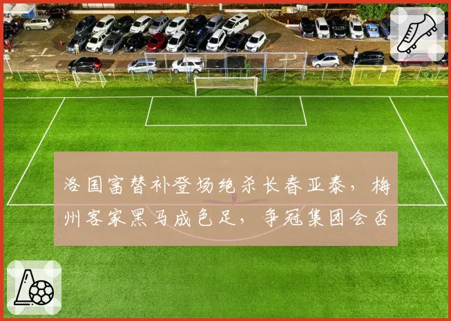 洛国富替补登场绝杀长春亚泰,梅州客家黑马成色足,争冠集团会否洗牌?