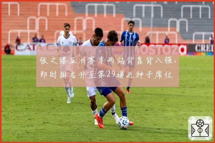 张之臻亚洲赛季两站背靠背八强,即时排名升至第29逼近种子席位