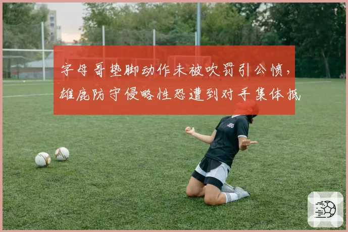 字母哥垫脚动作未被吹罚引公愤，雄鹿防守侵略性恐遭到对手集体抵制