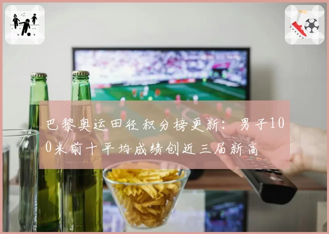 巴黎奥运田径积分榜更新：男子100米前十平均成绩创近三届新高
