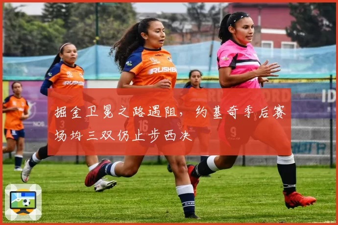 掘金卫冕之路遇阻，约基奇季后赛场均三双仍止步西决