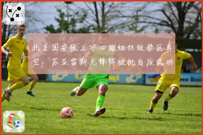 北京国安张玉宁回撤组织致禁区真空,苏亚雷斯无锋阵被批自废武功