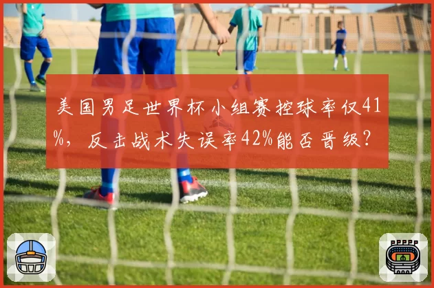 美国男足世界杯小组赛控球率仅41%,反击战术失误率42%能否晋级?
