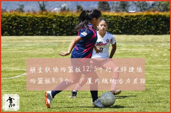 胡金秋场均篮板12.5个对沈梓捷场均篮板8.9个，广厦内线统治力差距突出