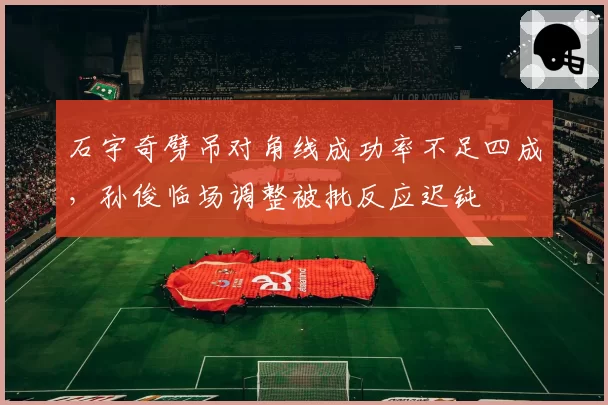 石宇奇劈吊对角线成功率不足四成，孙俊临场调整被批反应迟钝