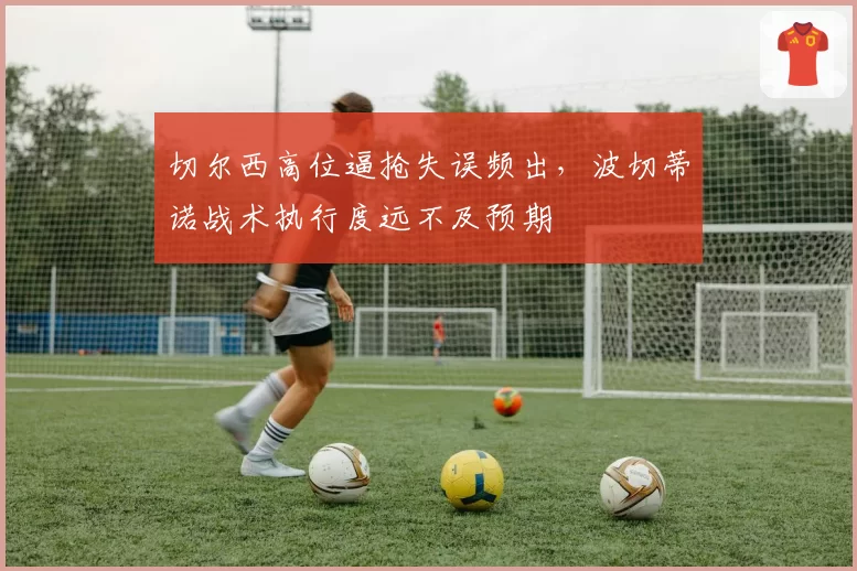 切尔西高位逼抢失误频出，波切蒂诺战术执行度远不及预期