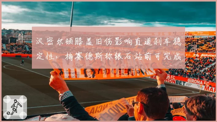 汉密尔顿膝盖旧伤影响直道刹车稳定性，梅赛德斯称银石站前可完成康复疗程
