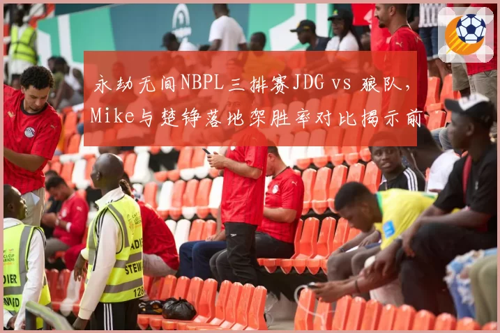 永劫无间NBPL三排赛JDG vs 狼队，Mike与楚铮落地架胜率对比揭示前期战术分歧