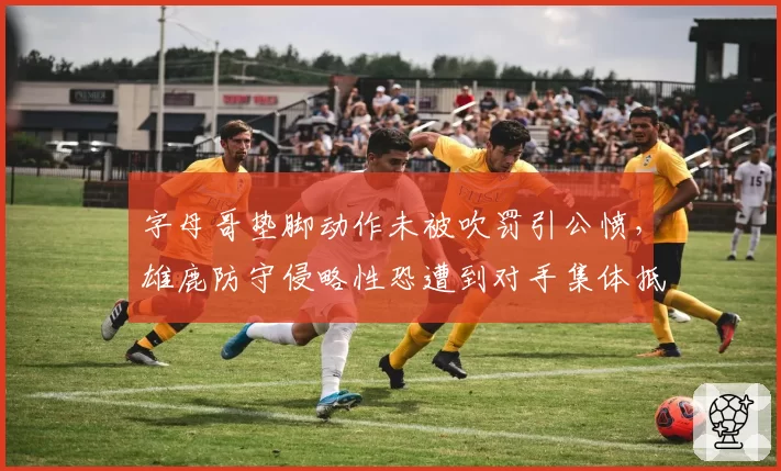 字母哥垫脚动作未被吹罚引公愤，雄鹿防守侵略性恐遭到对手集体抵制