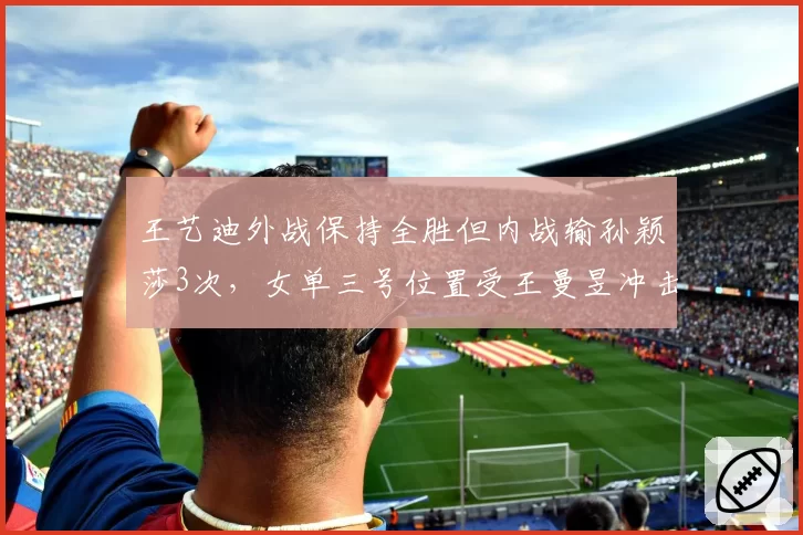 王艺迪外战保持全胜但内战输孙颖莎3次，女单三号位置受王曼昱冲击