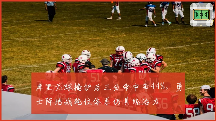 库里无球掩护后三分命中率44%，勇士阵地战跑位体系仍具统治力