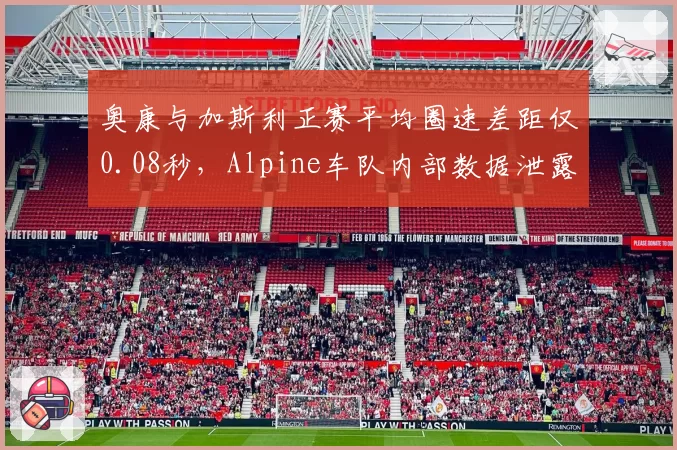 奥康与加斯利正赛平均圈速差距仅0.08秒，Alpine车队内部数据泄露暴露公平性争议