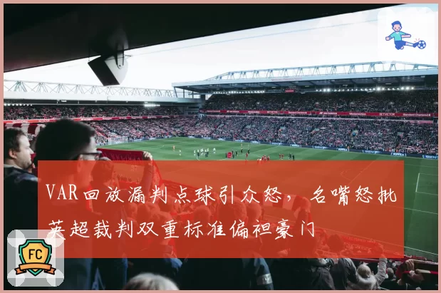 VAR回放漏判点球引众怒，名嘴怒批英超裁判双重标准偏袒豪门