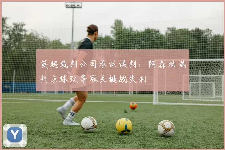 英超裁判公司承认误判,阿森纳漏判点球致争冠关键战失利