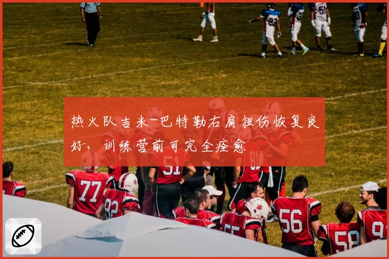 热火队吉米-巴特勒右肩扭伤恢复良好，训练营前可完全痊愈
