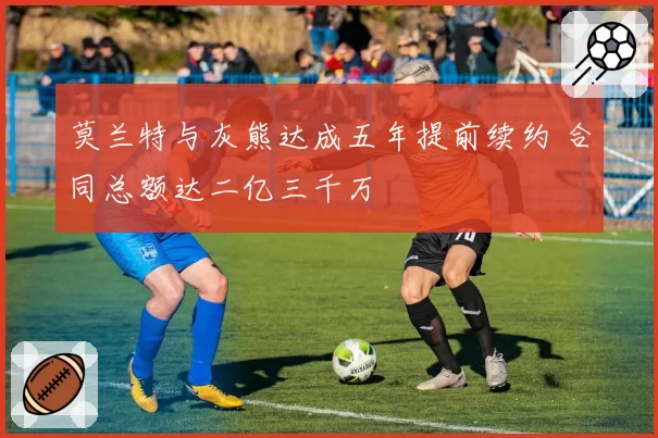 莫兰特与灰熊达成五年提前续约 合同总额达二亿三千万