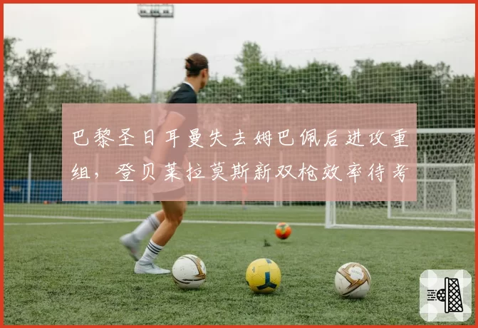 巴黎圣日耳曼失去姆巴佩后进攻重组，登贝莱拉莫斯新双枪效率待考