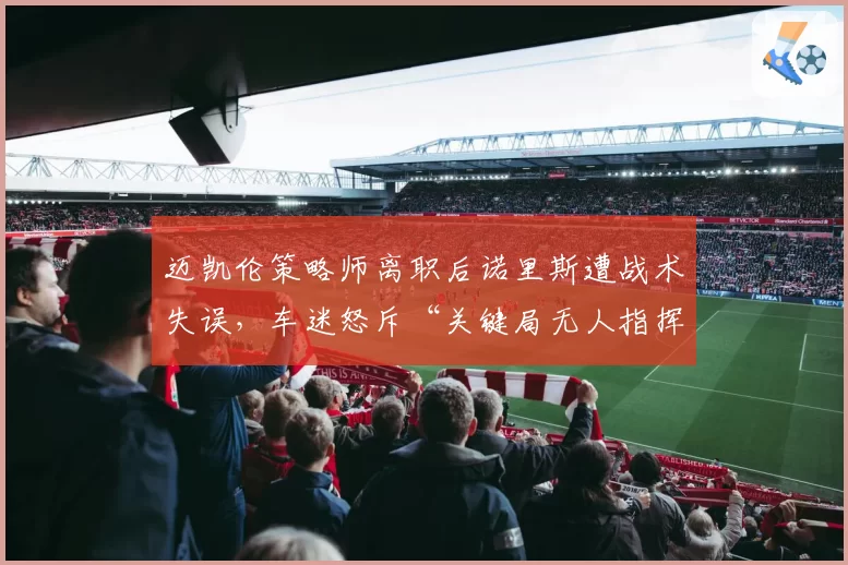 迈凯伦策略师离职后诺里斯遭战术失误，车迷怒斥“关键局无人指挥”