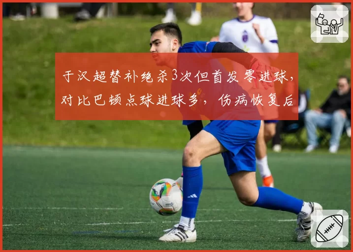 于汉超替补绝杀3次但首发零进球，对比巴顿点球进球多，伤病恢复后角色定位对比