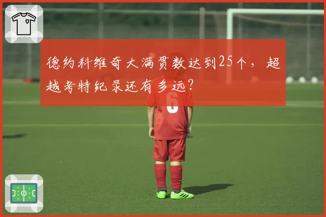 德约科维奇大满贯数达到25个，超越考特纪录还有多远？