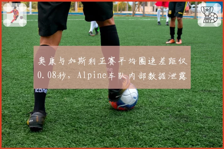 奥康与加斯利正赛平均圈速差距仅0.08秒,Alpine车队内部数据泄露暴露公平性争议