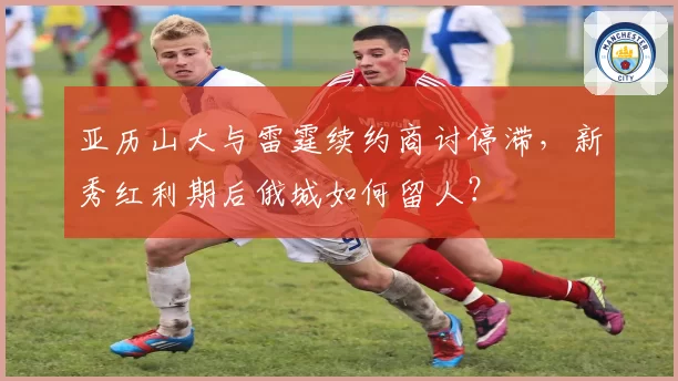 亚历山大与雷霆续约商讨停滞，新秀红利期后俄城如何留人？